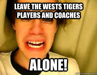 Leave the Wests Tigers players and coaches  alone! - Leave the Wests Tigers players and coaches  alone!  leave britney alone