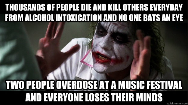 thousands of people die and kill others everyday from alcohol intoxication and no one bats an eye two people overdose at a music festival and everyone loses their minds  Joker Mind Loss