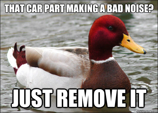 That car part making a bad noise?
 Just remove it  Malicious Advice Mallard