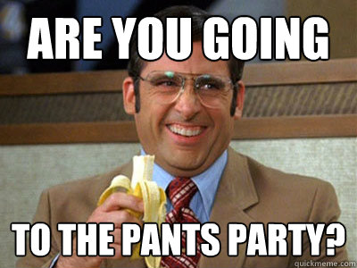 Are you going to the pants party?  Brick Tamland