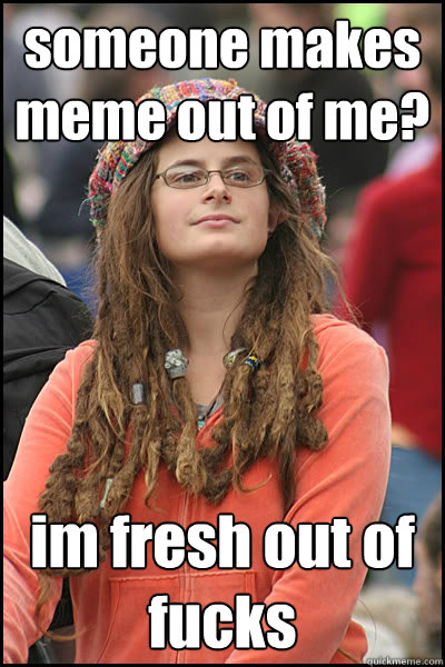 someone makes meme out of me? im fresh out of fucks  College Liberal