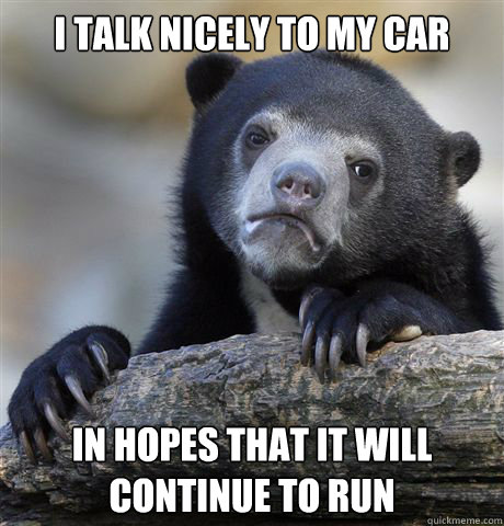 I talk nicely to my car In hopes that it will continue to run - I talk nicely to my car In hopes that it will continue to run  Confession Bear