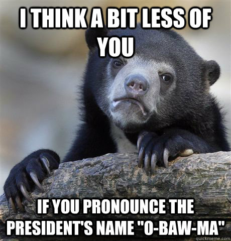I think a bit less of you If you pronounce the president's name 