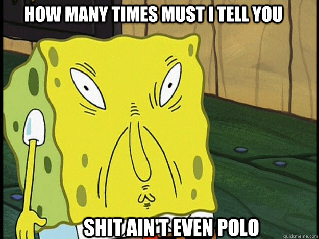 How many times must I tell you shit ain't even polo  