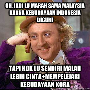 oh, jadi lu marah sama malaysia karna kebudayaan indonesia dicuri tapi kok lu sendiri malah lebih cinta+mempelejari kebudayaan kora  Creepy Wonka