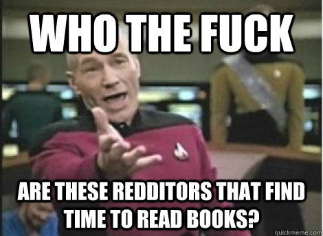 Who The Fuck Are these redditors that find time to read books? - Who The Fuck Are these redditors that find time to read books?  Misc
