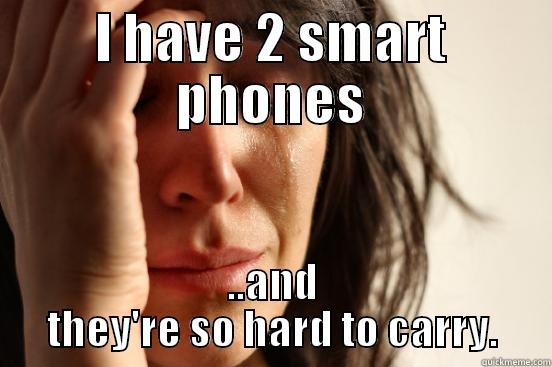 I HAVE 2 SMART PHONES ..AND THEY'RE SO HARD TO CARRY. First World Problems
