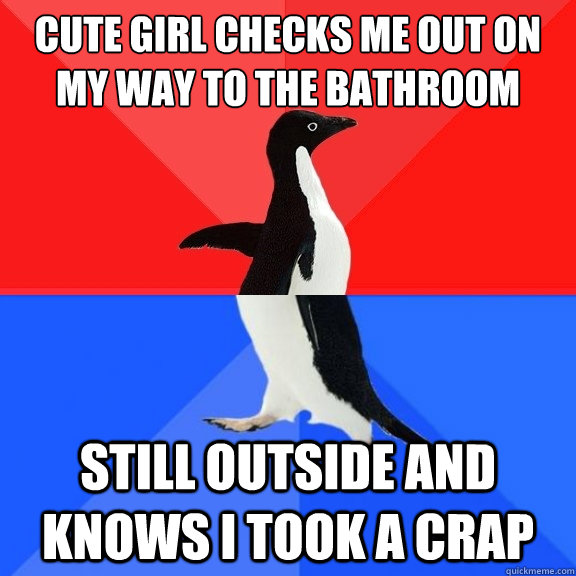 Cute girl checks me out on my way to the bathroom Still outside and knows I took a crap  Socially Awksome Penguin