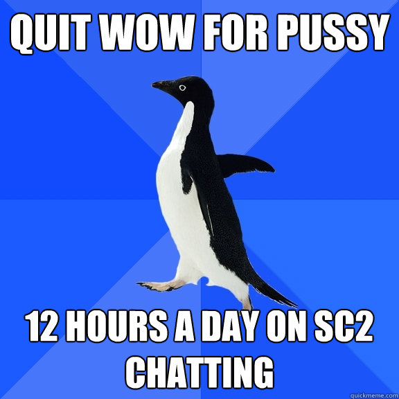 quit wow for pussy 12 hours a day on sc2 chatting  Socially Awkward Penguin