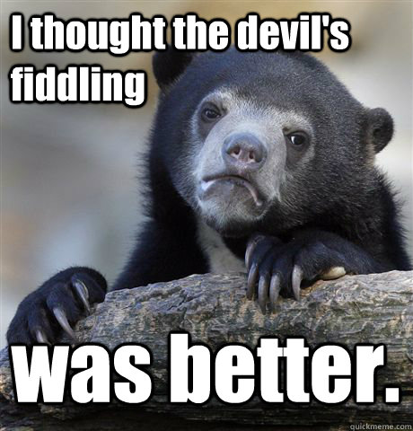 I thought the devil's fiddling     was better.  Confession Bear