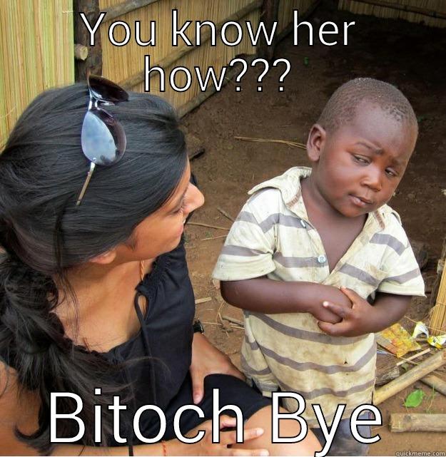 YOU KNOW HER HOW??? BITOCH BYE Skeptical Third World Kid