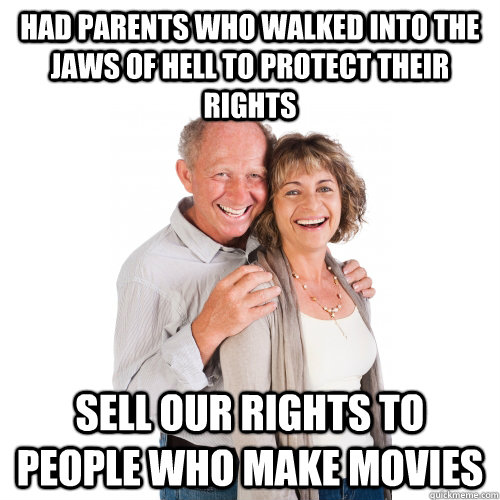 had parents who walked into the jaws of hell to protect their rights sell our rights to people who make movies  Scumbag Baby Boomers