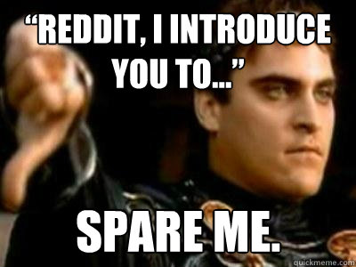 “Reddit, I Introduce you to...” Spare me.  Downvoting Roman
