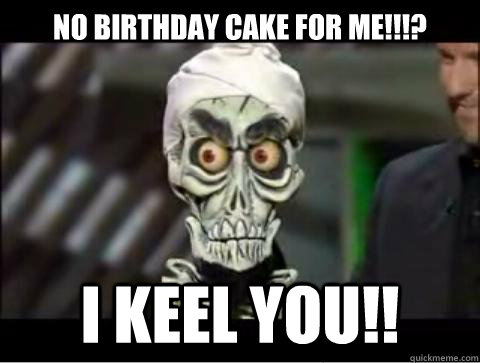 no birthday cake for me!!!? I keel you!!  