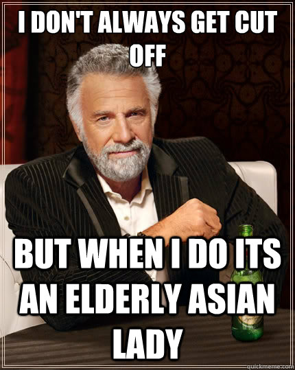 i don't always get cut off but when i do its an elderly asian lady  The Most Interesting Man In The World