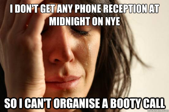 I don't get any phone reception at midnight on NYE So I can't organise a booty call  First World Problems