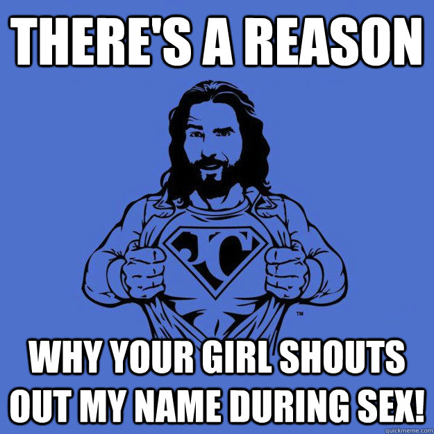 There's a reason Why your girl shouts out my name during sex!  Super jesus