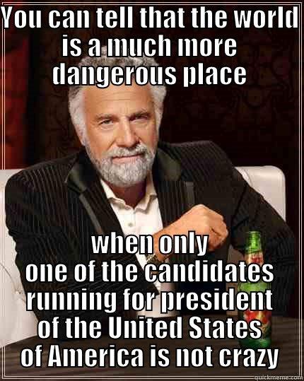 YOU CAN TELL THAT THE WORLD IS A MUCH MORE DANGEROUS PLACE WHEN ONLY ONE OF THE CANDIDATES RUNNING FOR PRESIDENT OF THE UNITED STATES OF AMERICA IS NOT CRAZY The Most Interesting Man In The World