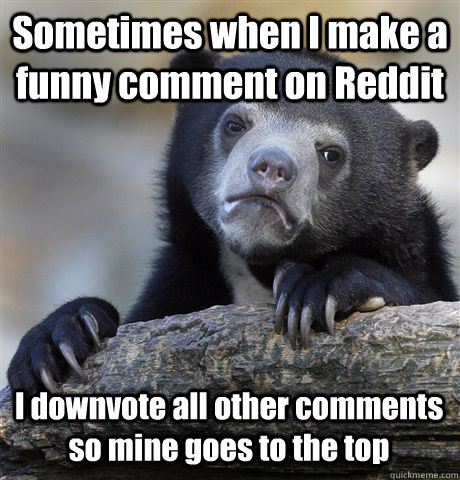 Sometimes when I make a funny comment on Reddit I downvote all other comments so mine goes to the top - Sometimes when I make a funny comment on Reddit I downvote all other comments so mine goes to the top  Confession Bear