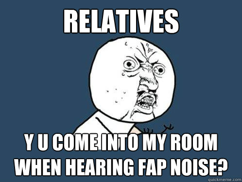 relatives y u come into my room when hearing fap noise? - relatives y u come into my room when hearing fap noise?  Y U No