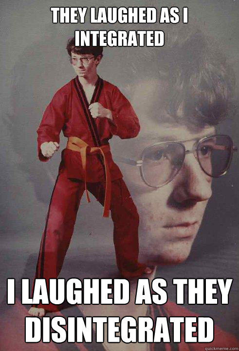 They laughed as i integrated I laughed as they disintegrated  