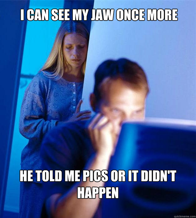 I can see my jaw once more
 He told me pics or it didn't happen  Redditors Wife