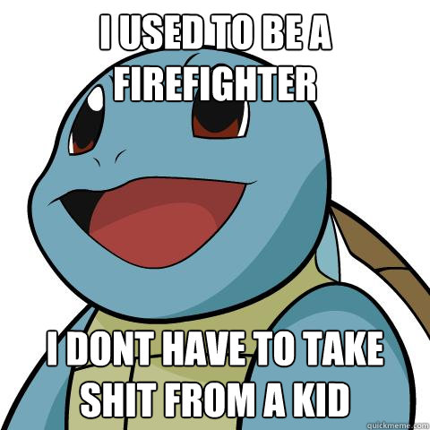 I used to be a firefighter i dont have to take shit from a kid - I used to be a firefighter i dont have to take shit from a kid  Squirtle