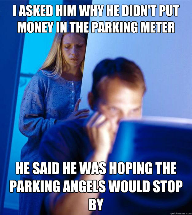 i asked him why he didn't put money in the parking meter he said he was hoping the parking angels would stop by  Redditors Wife
