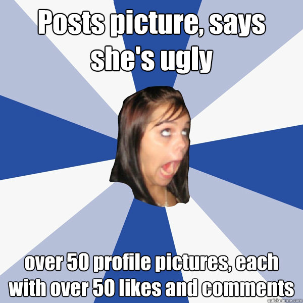 Posts picture, says she's ugly over 50 profile pictures, each with over 50 likes and comments  Annoying Facebook Girl