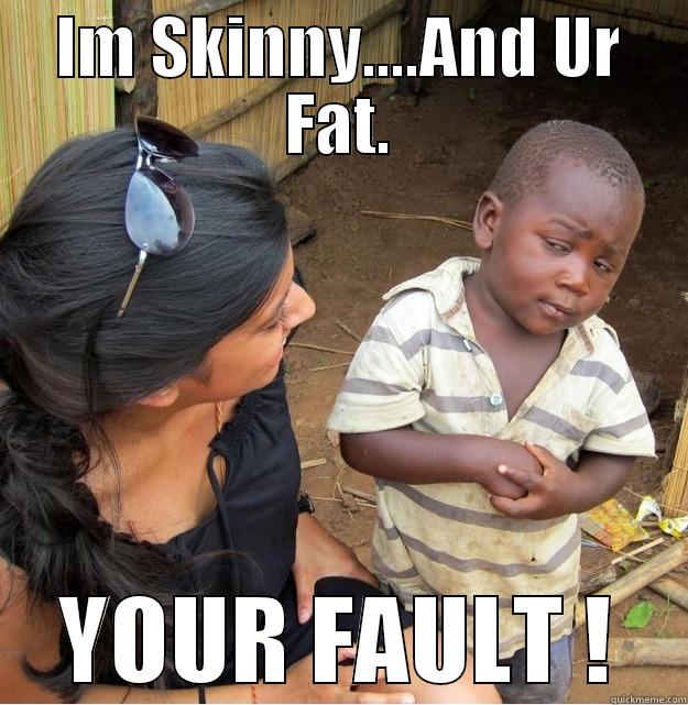 IM SKINNY....AND UR FAT. YOUR FAULT ! Skeptical Third World Kid