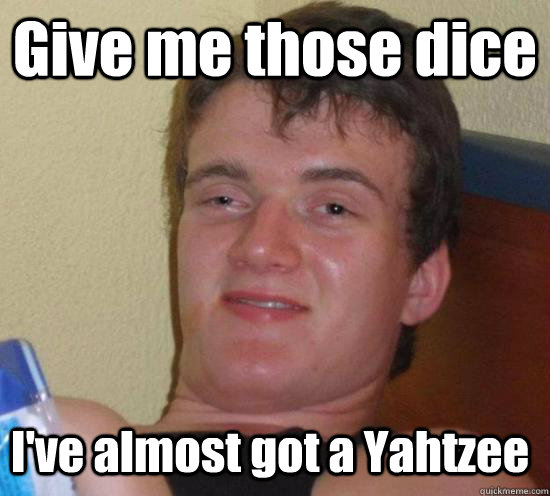 Give me those dice I've almost got a Yahtzee  - Give me those dice I've almost got a Yahtzee   10 Guy
