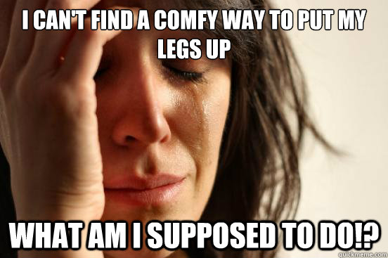I can't find a comfy way to put my legs up What am i supposed to do!?  First World Problems