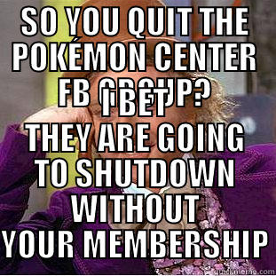 SO YOU QUIT THE POKÉMON CENTER FB GROUP? I BET THEY ARE GOING TO SHUTDOWN WITHOUT YOUR MEMBERSHIP Condescending Wonka