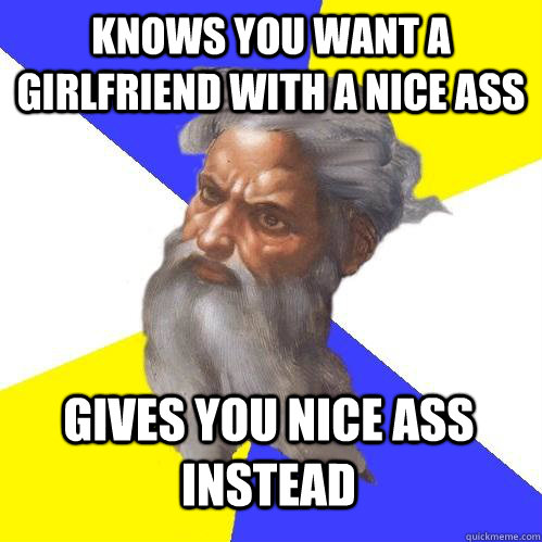 knows you want a girlfriend with a nice ass gives you nice ass instead  Advice God