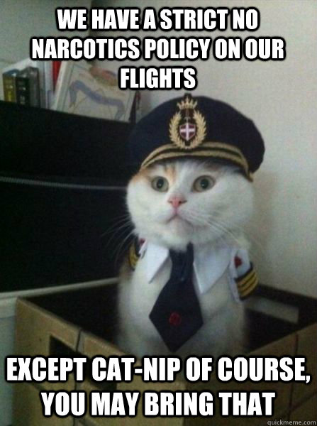 We have a strict no narcotics policy on our flights except cat-nip of course, you may bring that  Captain kitteh