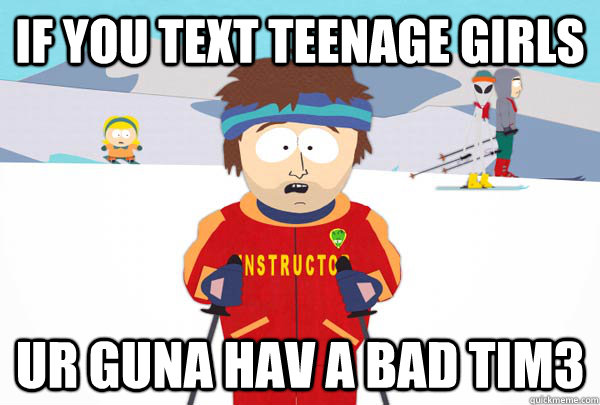 if you text teenage girls ur guna hav a bad tim3  Super Cool Ski Instructor