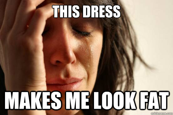 This dress makes me look fat  First World Problems