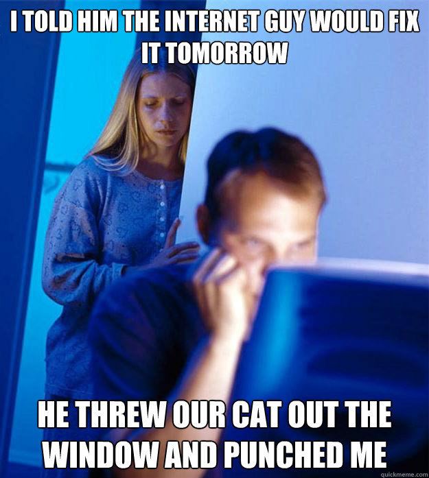 I told him the internet guy would fix it tomorrow he threw our cat out the window and punched me - I told him the internet guy would fix it tomorrow he threw our cat out the window and punched me  Redditors Wife