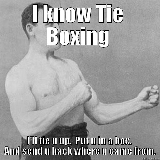 I KNOW TIE BOXING I'LL TIE U UP.  PUT U IN A BOX.  AND SEND U BACK WHERE U CAME FROM. overly manly man