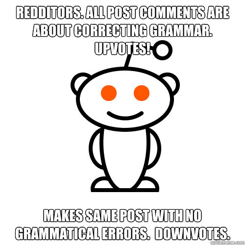 REDDITORS. ALL POST COMMENTS ARE ABOUT CORRECTING GRAMMAR. UPVOTES! MAKES SAME POST WITH NO GRAMMATICAL ERRORS.  DOWNVOTES.  Redditor