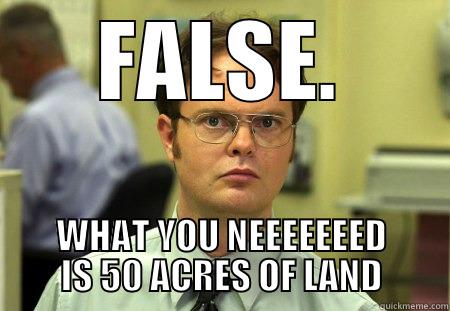 FALSE. WHAT YOU NEEEEEEED IS 50 ACRES OF LAND Dwight