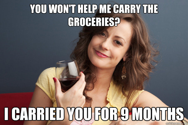 You won't help me carry the groceries? i carried you for 9 months - You won't help me carry the groceries? i carried you for 9 months  Forever Resentful Mother