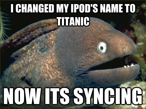 I changed my iPod's name to Titanic Now its syncing  Bad Joke Eel