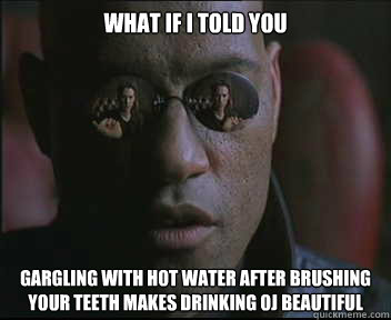 What if I told you Gargling with hot water after brushing your teeth makes drinking OJ beautiful  Morpheus SC