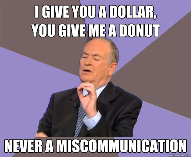 I give you a dollar, 
you give me a donut never a miscommunication - I give you a dollar, 
you give me a donut never a miscommunication  Bill O Reilly