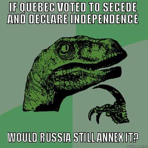 IF QUEBEC VOTED TO SECEDE AND DECLARE INDEPENDENCE WOULD RUSSIA STILL ANNEX IT? Philosoraptor