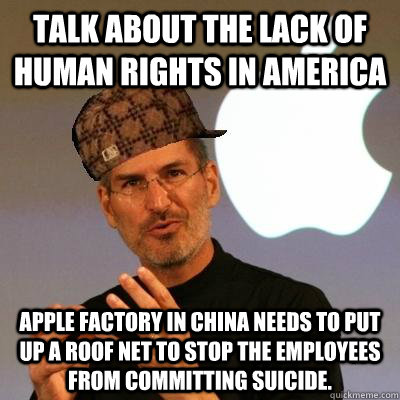 Talk about the lack of human rights in america Apple factory in china needs to put up a roof net to stop the employees from committing suicide.  Scumbag Steve Jobs