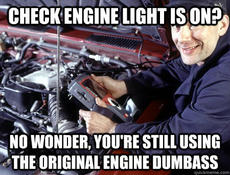 Check Engine light is on? no wonder, you're still using the original engine dumbass - Check Engine light is on? no wonder, you're still using the original engine dumbass  Condescending Mechanic