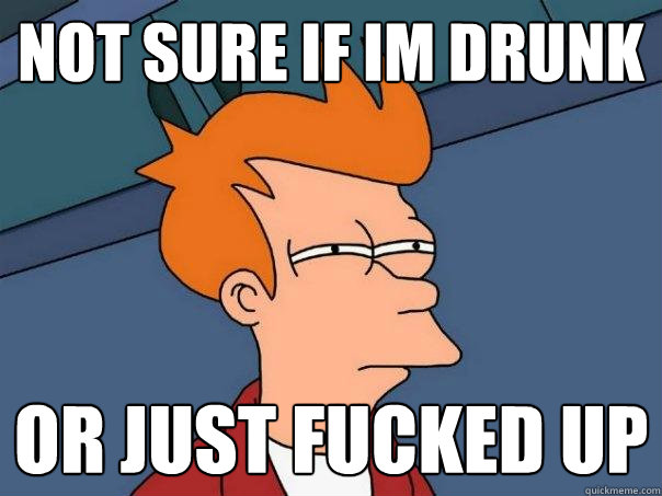 Not sure if im drunk Or just fucked up  Futurama Fry