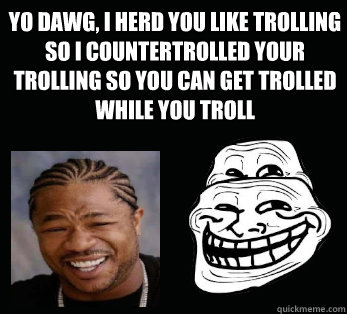 yo dawg, i herd you like trolling so i countertrolled your trolling so you can get trolled while you troll  